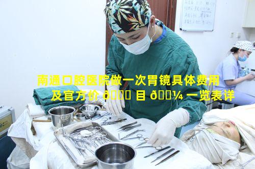 南通口腔医院做一次胃镜具体费用及官方价 🍁 目 🐼 一览表详情如何呢
